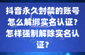 抖音永久封禁的账号怎么解绑实名认证？怎样强制解除实名认证？