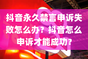 抖音永久禁言申诉失败怎么办？抖音怎么申诉才能成功？