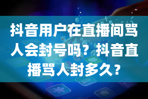 抖音用户在直播间骂人会封号吗？抖音直播骂人封多久？