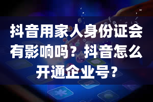 抖音用家人身份证会有影响吗？抖音怎么开通企业号？