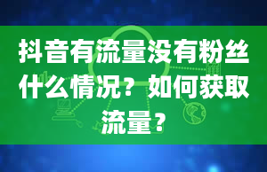 抖音有流量没有粉丝什么情况？如何获取流量？