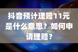 抖音预计理赔11元是什么意思？如何申请理赔？