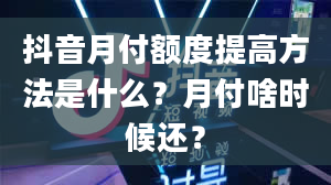 抖音月付额度提高方法是什么？月付啥时候还？