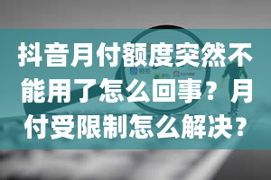 抖音月付额度突然不能用了怎么回事？月付受限制怎么解决？