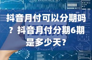 抖音月付可以分期吗？抖音月付分期6期是多少天？