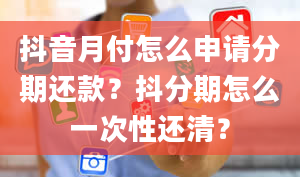 抖音月付怎么申请分期还款？抖分期怎么一次性还清？