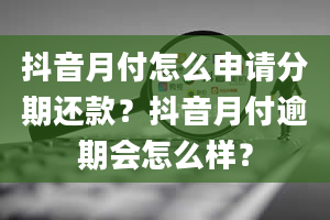 抖音月付怎么申请分期还款？抖音月付逾期会怎么样？