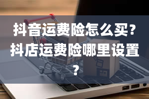 抖音运费险怎么买？抖店运费险哪里设置？