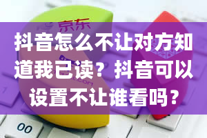 抖音怎么不让对方知道我已读？抖音可以设置不让谁看吗？