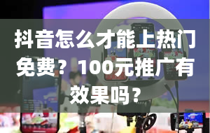 抖音怎么才能上热门免费？100元推广有效果吗？