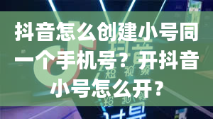 抖音怎么创建小号同一个手机号？开抖音小号怎么开？