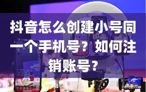 抖音怎么创建小号同一个手机号？如何注销账号？