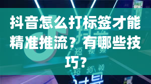 抖音怎么打标签才能精准推流？有哪些技巧？