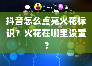 抖音怎么点亮火花标识？火花在哪里设置？