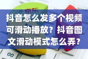 抖音怎么发多个视频可滑动播放？抖音图文滑动模式怎么弄？