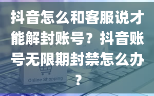 抖音怎么和客服说才能解封账号？抖音账号无限期封禁怎么办？