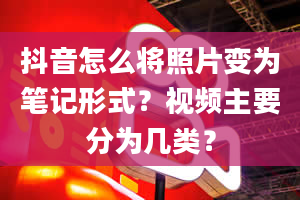 抖音怎么将照片变为笔记形式？视频主要分为几类？