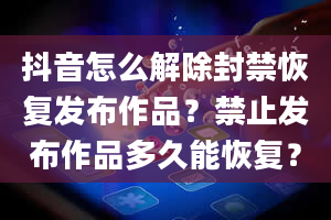 抖音怎么解除封禁恢复发布作品？禁止发布作品多久能恢复？