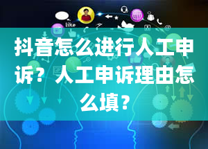 抖音怎么进行人工申诉？人工申诉理由怎么填？