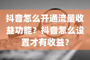 抖音怎么开通流量收益功能？抖音怎么设置才有收益？