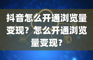 抖音怎么开通浏览量变现？怎么开通浏览量变现？