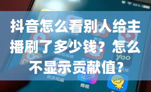 抖音怎么看别人给主播刷了多少钱？怎么不显示贡献值？