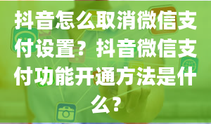 抖音怎么取消微信支付设置？抖音微信支付功能开通方法是什么？