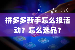 拼多多新手怎么报活动？怎么选品？