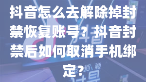 抖音怎么去解除掉封禁恢复账号？抖音封禁后如何取消手机绑定？