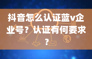 抖音怎么认证蓝v企业号？认证有何要求？