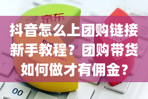 抖音怎么上团购链接新手教程？团购带货如何做才有佣金？