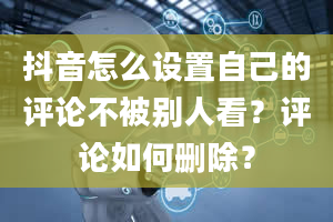 抖音怎么设置自己的评论不被别人看？评论如何删除？