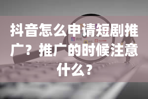 抖音怎么申请短剧推广？推广的时候注意什么？