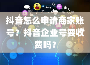 抖音怎么申请商家账号？抖音企业号要收费吗？