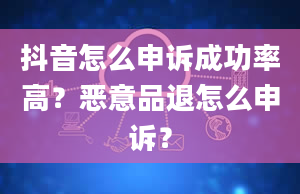 抖音怎么申诉成功率高？恶意品退怎么申诉？