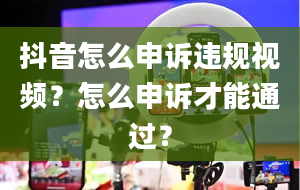 抖音怎么申诉违规视频？怎么申诉才能通过？