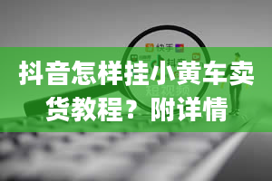 抖音怎样挂小黄车卖货教程？附详情