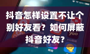 抖音怎样设置不让个别好友看？如何屏蔽抖音好友？