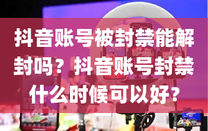 抖音账号被封禁能解封吗？抖音账号封禁什么时候可以好？