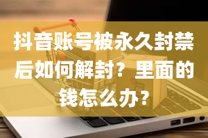 抖音账号被永久封禁后如何解封？里面的钱怎么办？