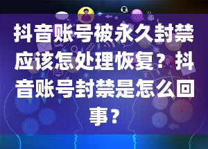 抖音账号被永久封禁应该怎处理恢复？抖音账号封禁是怎么回事？