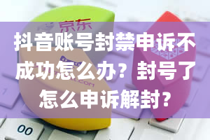 抖音账号封禁申诉不成功怎么办？封号了怎么申诉解封？