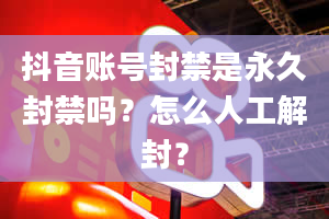 抖音账号封禁是永久封禁吗？怎么人工解封？