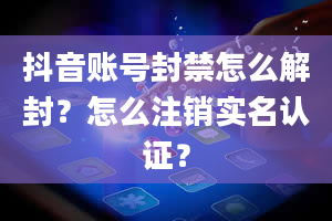 抖音账号封禁怎么解封？怎么注销实名认证？