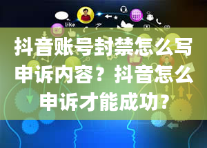 抖音账号封禁怎么写申诉内容？抖音怎么申诉才能成功？