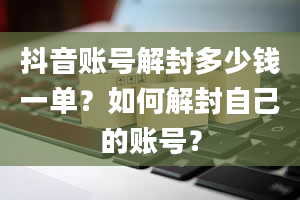 抖音账号解封多少钱一单？如何解封自己的账号？