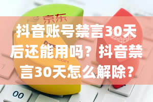 抖音账号禁言30天后还能用吗？抖音禁言30天怎么解除？