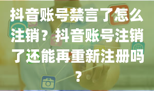 抖音账号禁言了怎么注销？抖音账号注销了还能再重新注册吗？