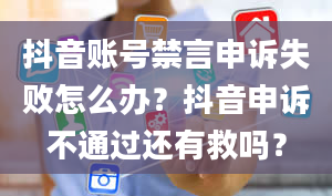 抖音账号禁言申诉失败怎么办？抖音申诉不通过还有救吗？