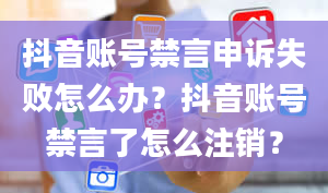 抖音账号禁言申诉失败怎么办？抖音账号禁言了怎么注销？